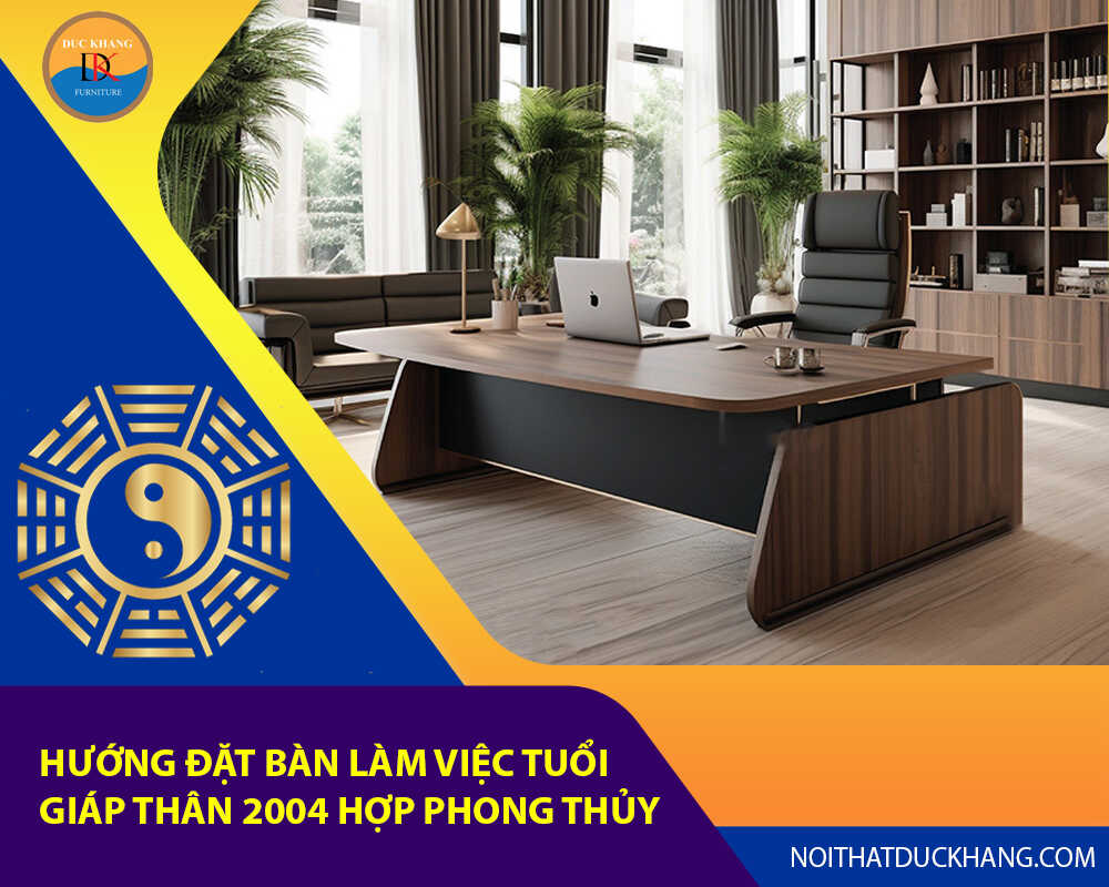 Hướng đặt bàn làm việc tuổi Giáp Thân 2004 hợp phong thủy