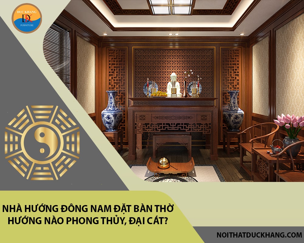 Nhà hướng Đông Nam đặt bàn thờ hướng nào phong thủy, đại cát?